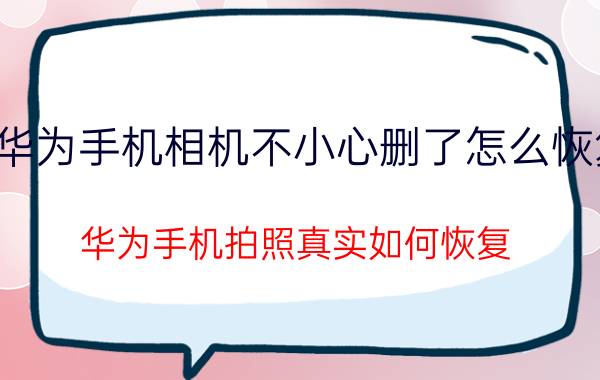 华为手机相机不小心删了怎么恢复 华为手机拍照真实如何恢复？